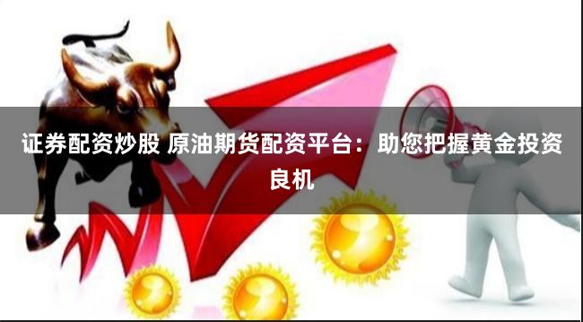 证券配资炒股 原油期货配资平台：助您把握黄金投资良机