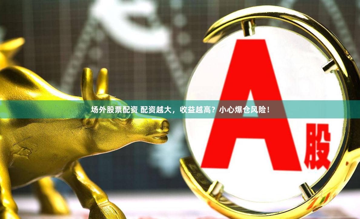 场外股票配资 配资越大，收益越高？小心爆仓风险！