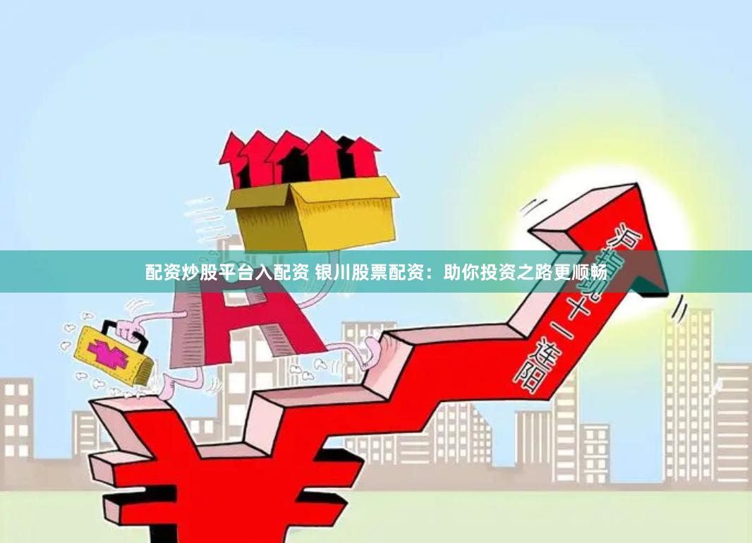 配资炒股平台入配资 银川股票配资：助你投资之路更顺畅