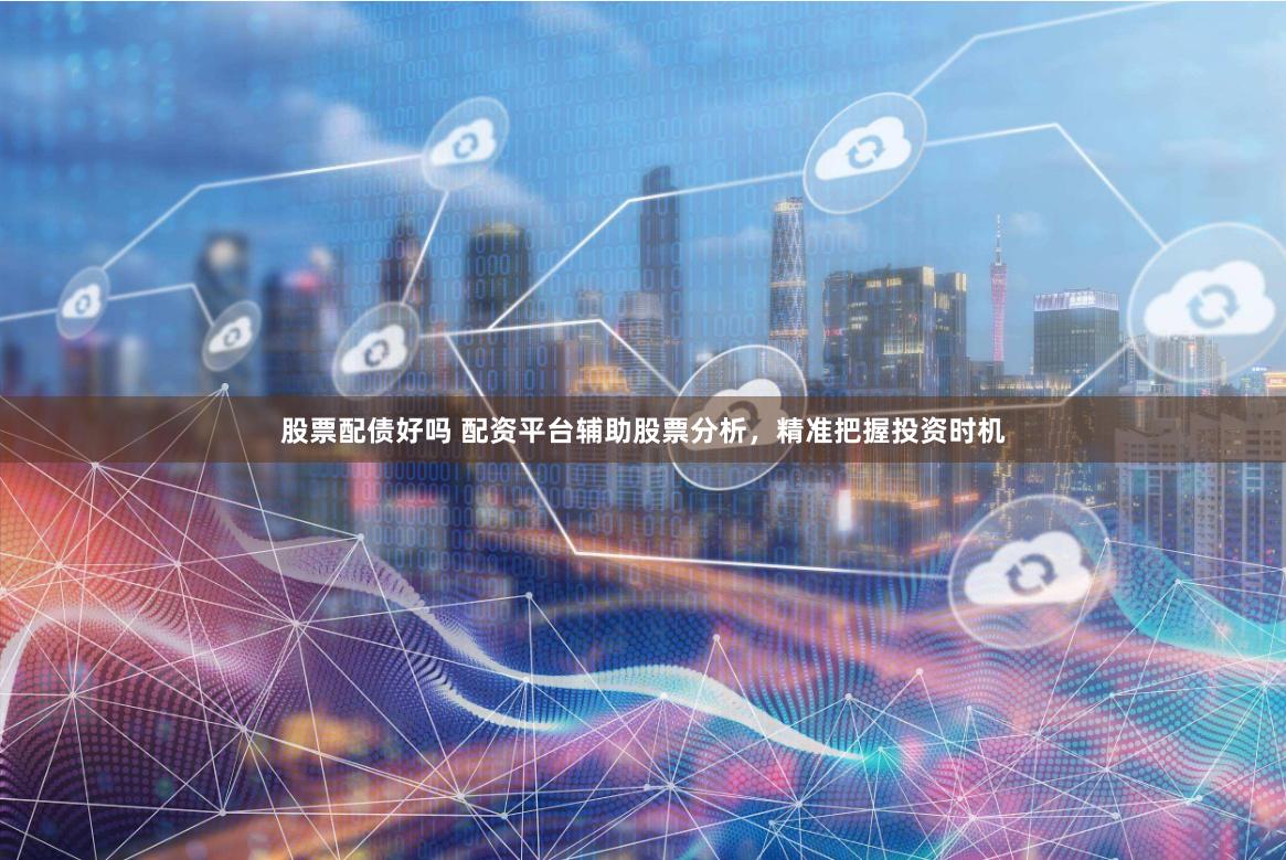 股票配债好吗 配资平台辅助股票分析，精准把握投资时机