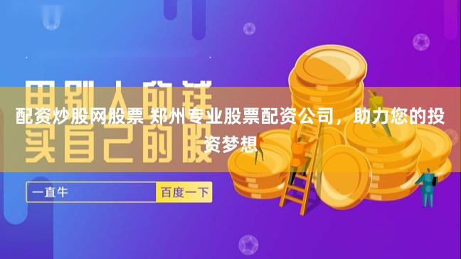 配资炒股网股票 郑州专业股票配资公司，助力您的投资梦想