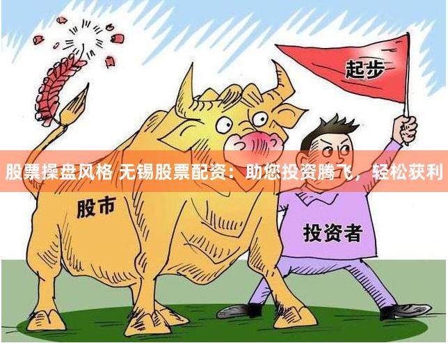 股票操盘风格 无锡股票配资：助您投资腾飞，轻松获利