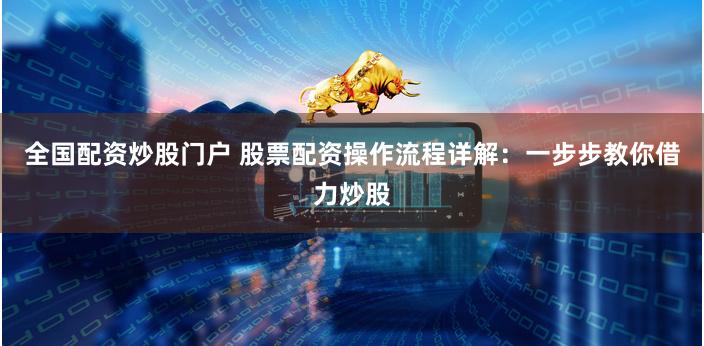全国配资炒股门户 股票配资操作流程详解：一步步教你借力炒股