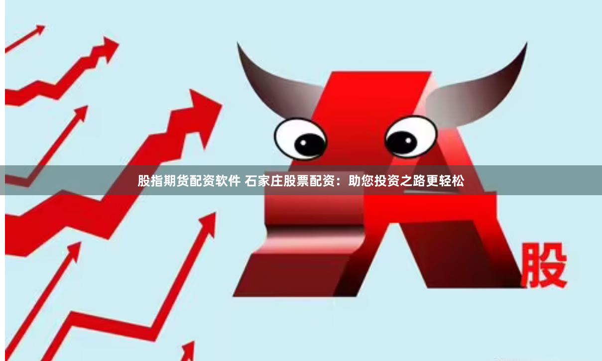 股指期货配资软件 石家庄股票配资：助您投资之路更轻松