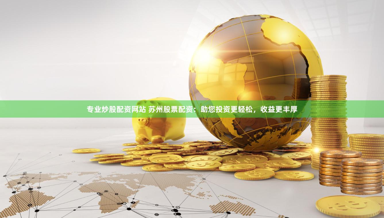 专业炒股配资网站 苏州股票配资：助您投资更轻松，收益更丰厚