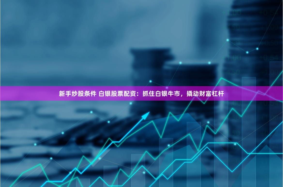 新手炒股条件 白银股票配资：抓住白银牛市，撬动财富杠杆