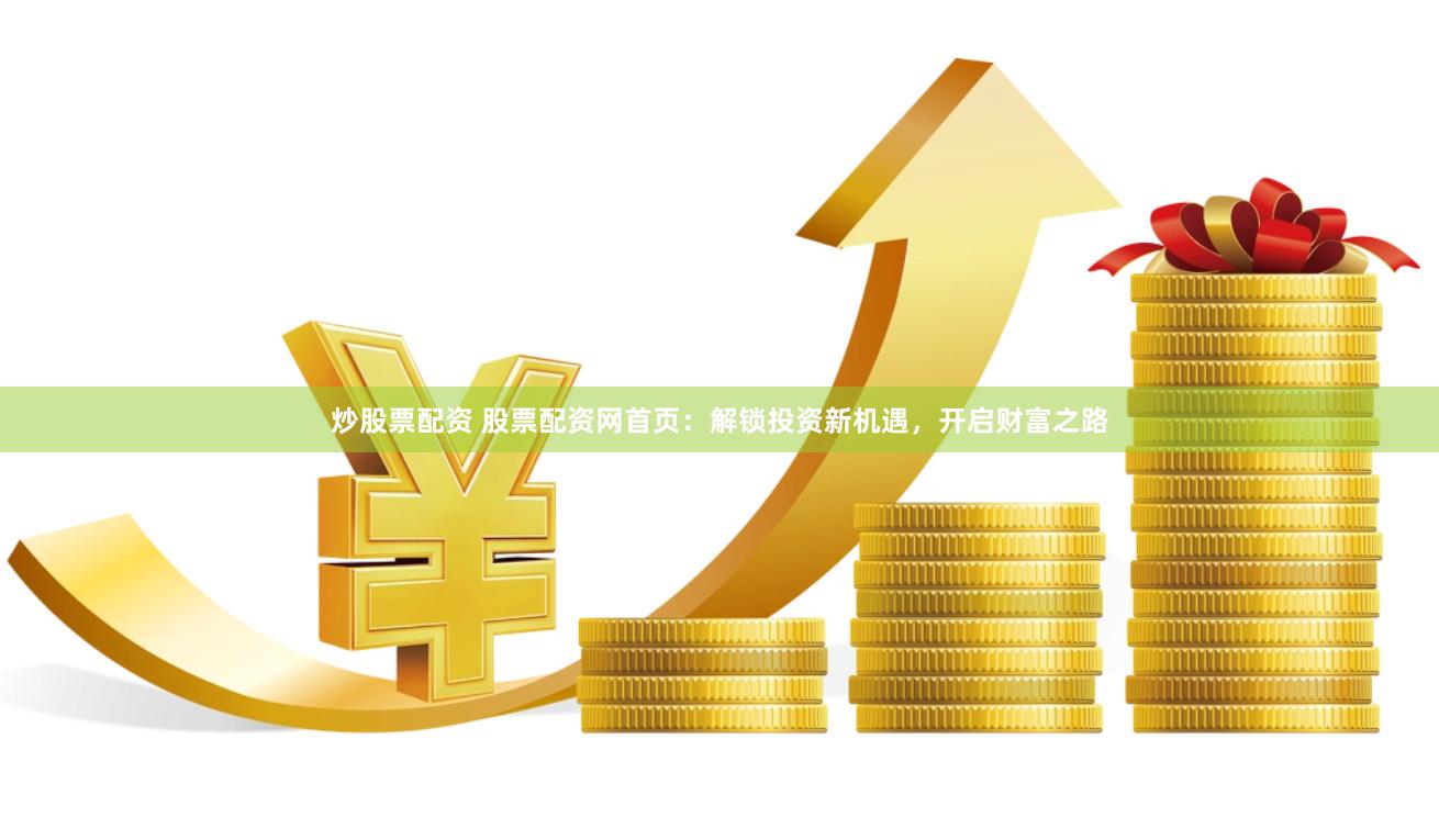炒股票配资 股票配资网首页：解锁投资新机遇，开启财富之路