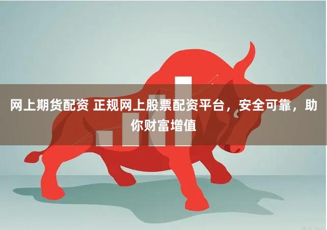 网上期货配资 正规网上股票配资平台，安全可靠，助你财富增值