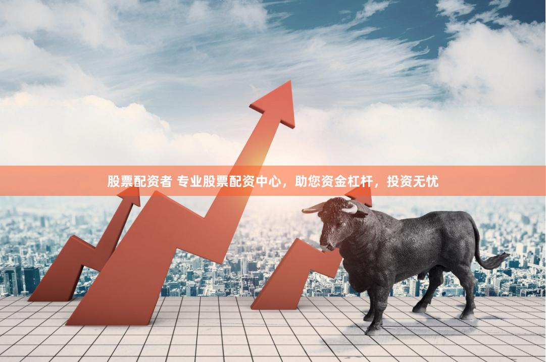 股票配资者 专业股票配资中心，助您资金杠杆，投资无忧