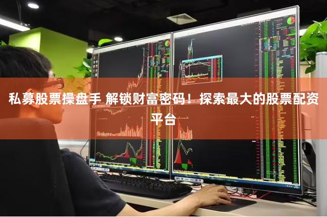 私募股票操盘手 解锁财富密码！探索最大的股票配资平台
