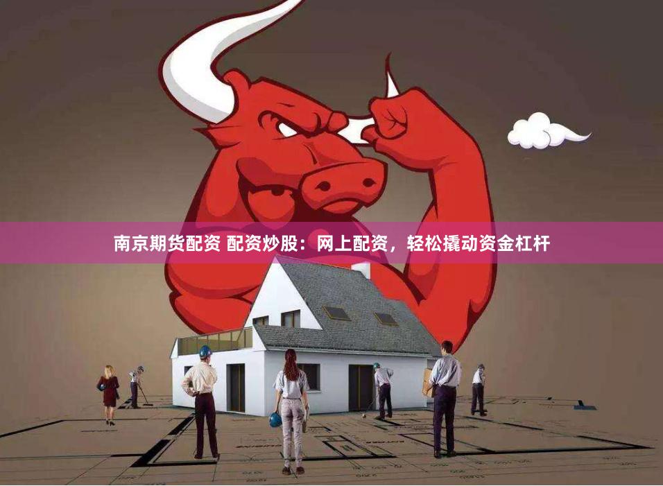 南京期货配资 配资炒股：网上配资，轻松撬动资金杠杆