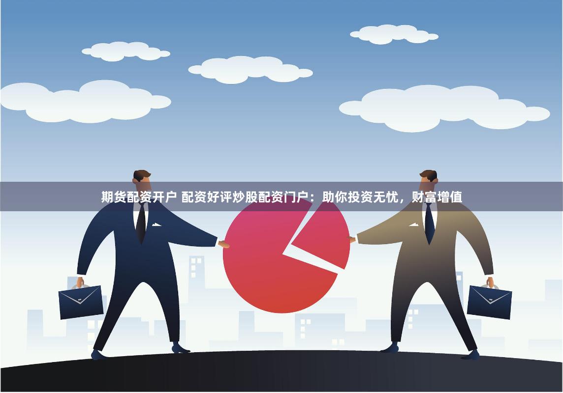期货配资开户 配资好评炒股配资门户：助你投资无忧，财富增值