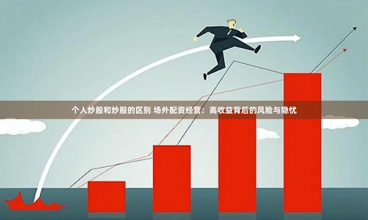 个人炒股和炒股的区别 场外配资经营：高收益背后的风险与隐忧