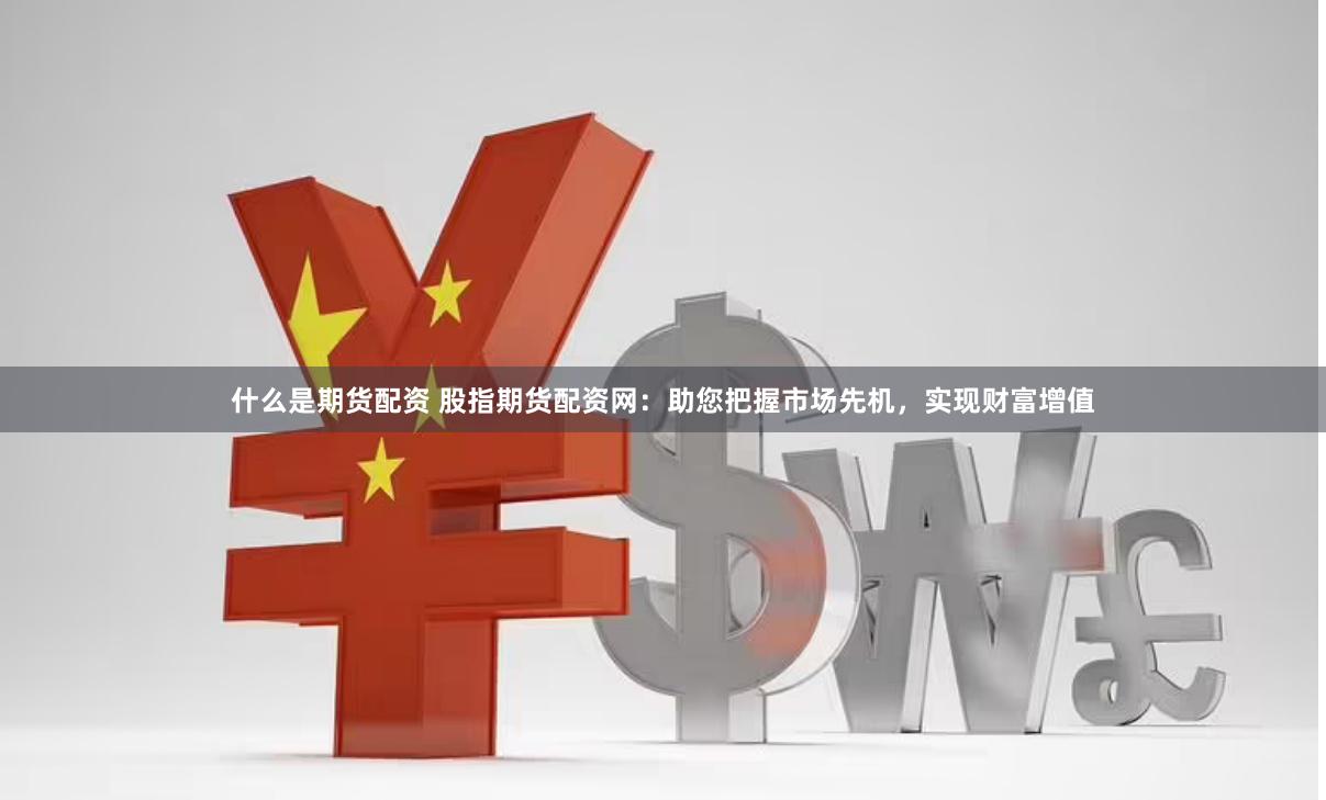 什么是期货配资 股指期货配资网：助您把握市场先机，实现财富增值