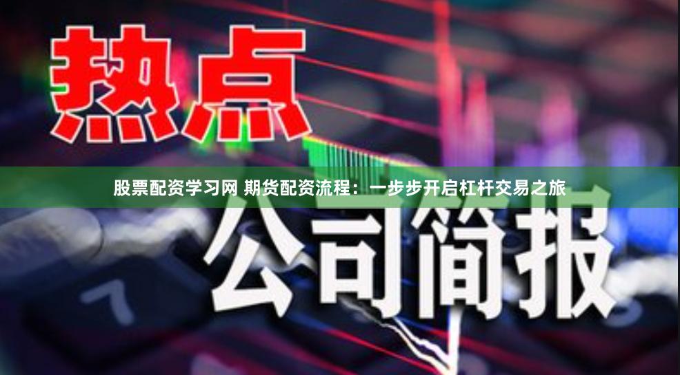 股票配资学习网 期货配资流程：一步步开启杠杆交易之旅