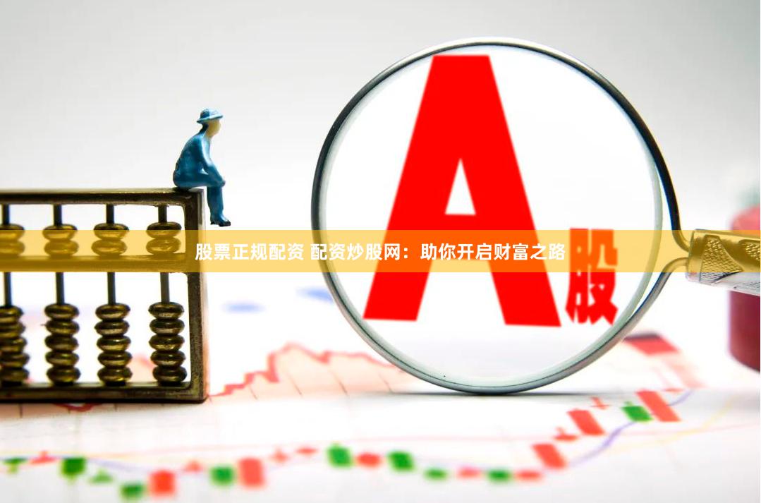 股票正规配资 配资炒股网：助你开启财富之路