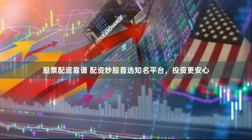 股票配资靠谱 配资炒股首选知名平台，投资更安心
