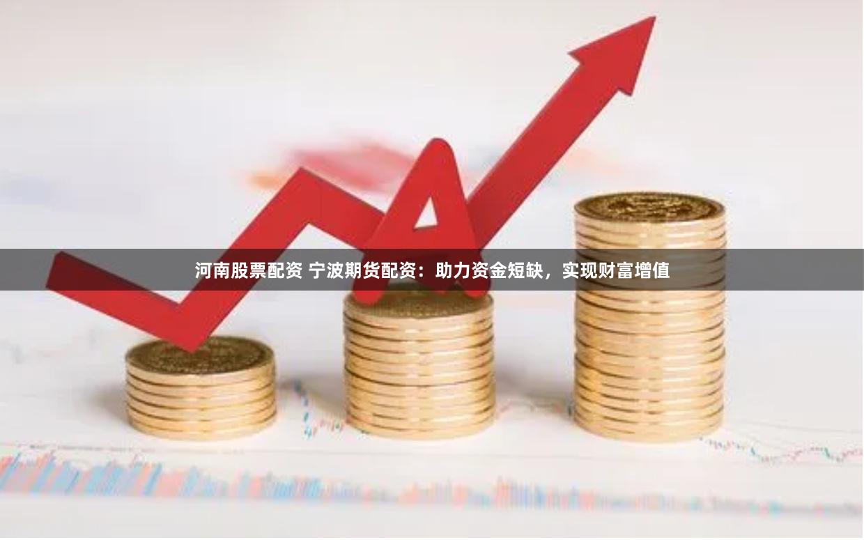 河南股票配资 宁波期货配资：助力资金短缺，实现财富增值