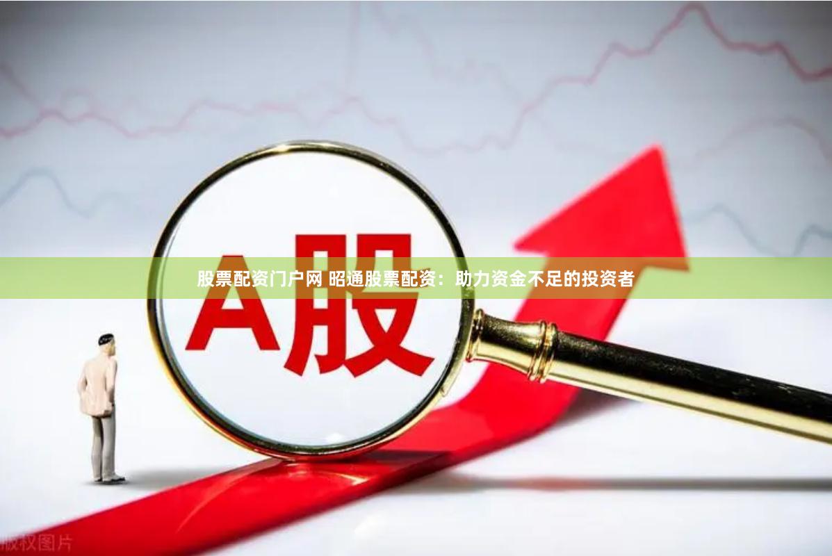 股票配资门户网 昭通股票配资：助力资金不足的投资者