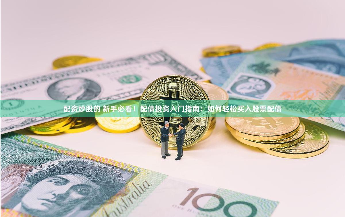 配资炒股的 新手必看！配债投资入门指南：如何轻松买入股票配债