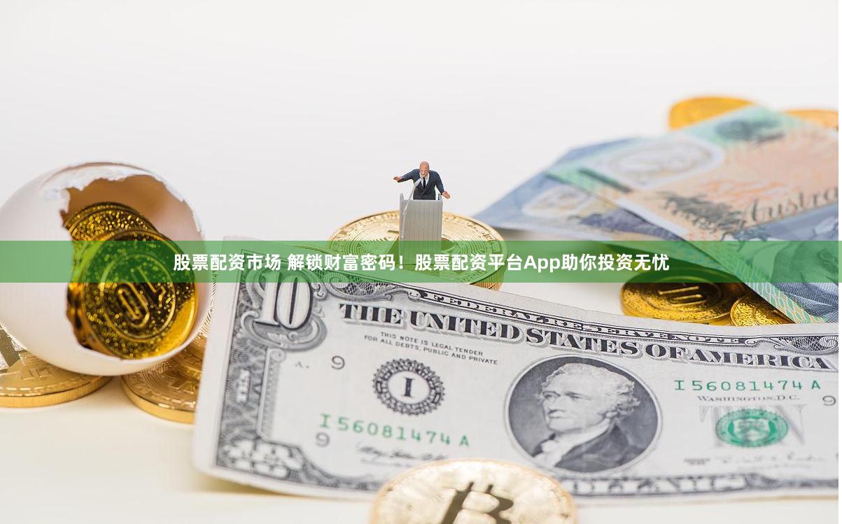 股票配资市场 解锁财富密码！股票配资平台App助你投资无忧