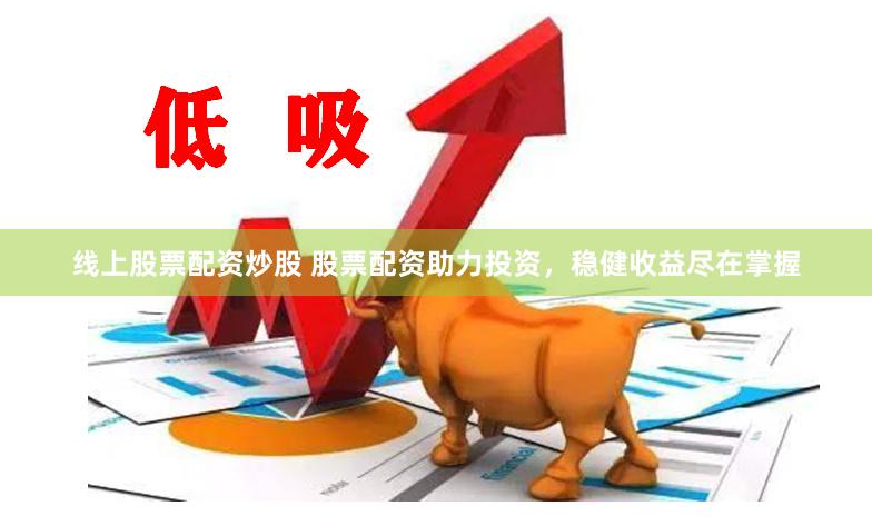 线上股票配资炒股 股票配资助力投资，稳健收益尽在掌握