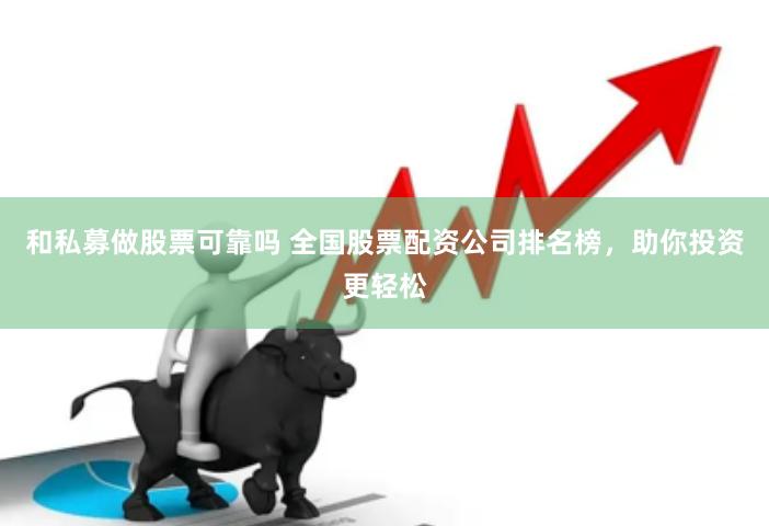 和私募做股票可靠吗 全国股票配资公司排名榜，助你投资更轻松