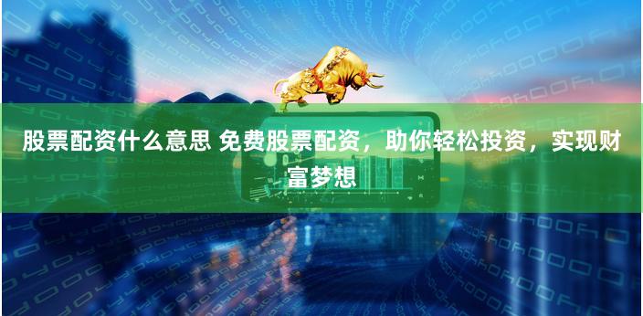 股票配资什么意思 免费股票配资，助你轻松投资，实现财富梦想