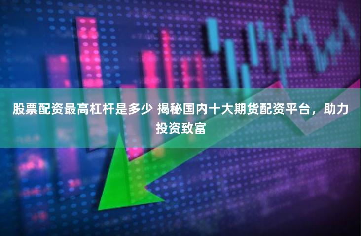 股票配资最高杠杆是多少 揭秘国内十大期货配资平台，助力投资致富