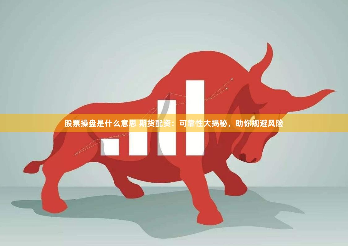 股票操盘是什么意思 期货配资：可靠性大揭秘，助你规避风险