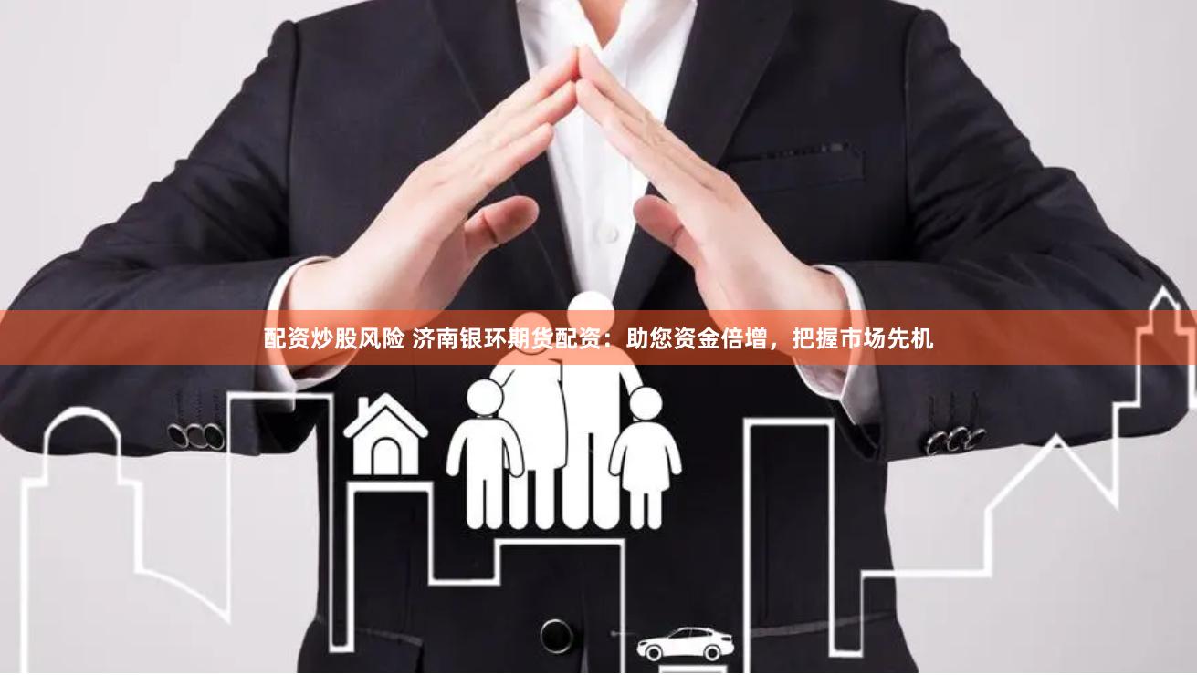 配资炒股风险 济南银环期货配资：助您资金倍增，把握市场先机