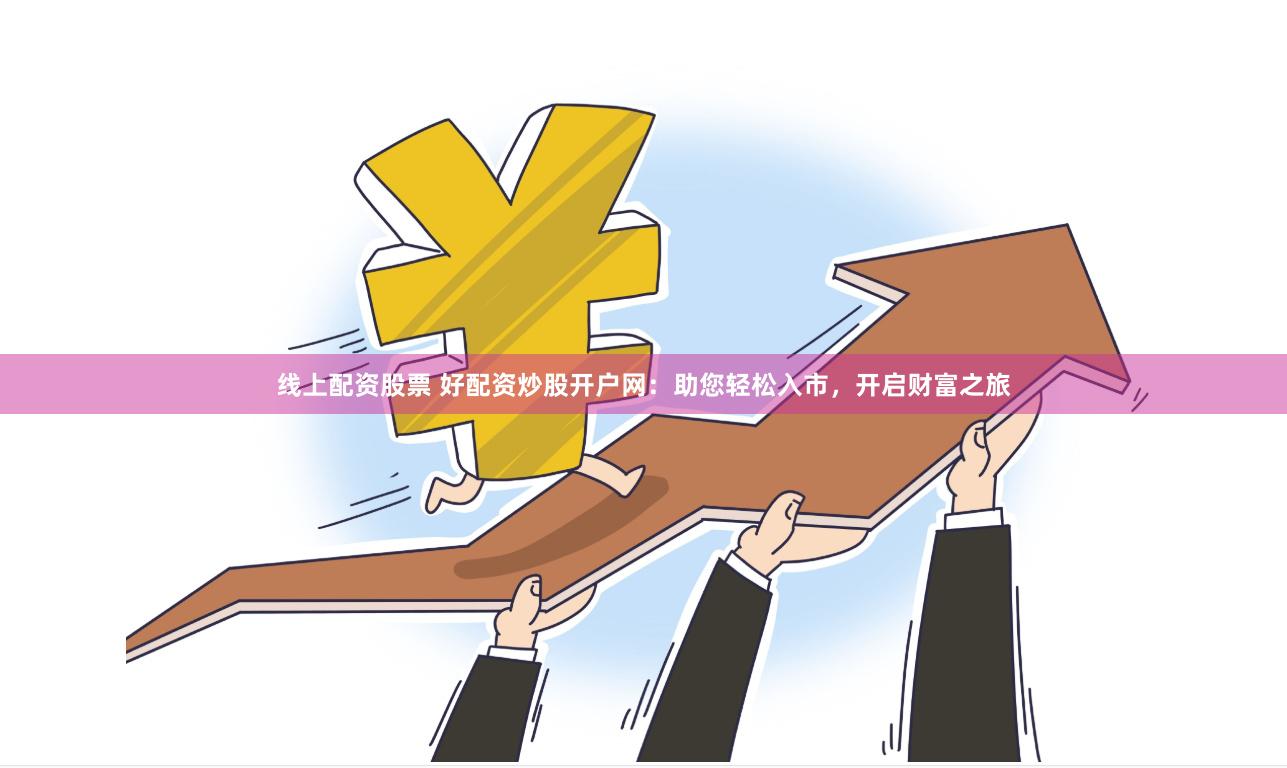 线上配资股票 好配资炒股开户网：助您轻松入市，开启财富之旅