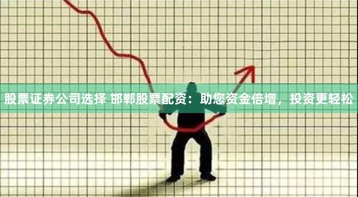 股票证券公司选择 邯郸股票配资：助您资金倍增，投资更轻松