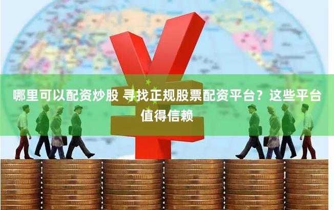 哪里可以配资炒股 寻找正规股票配资平台？这些平台值得信赖