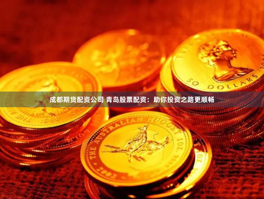 成都期货配资公司 青岛股票配资：助你投资之路更顺畅
