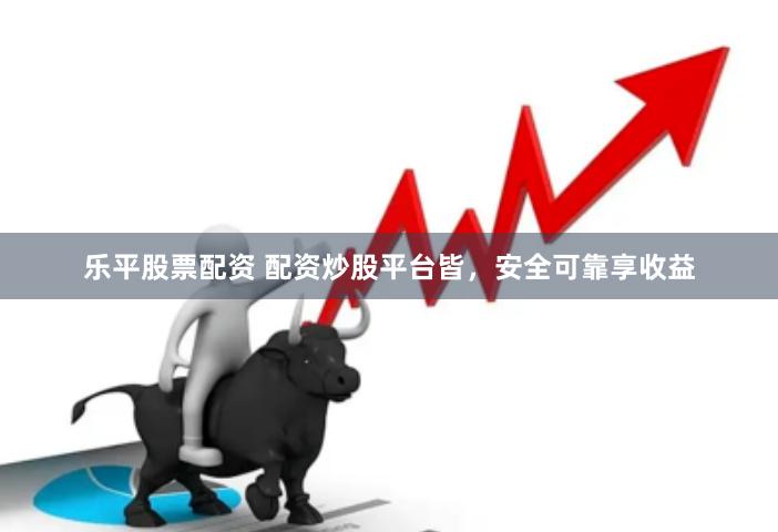 乐平股票配资 配资炒股平台皆，安全可靠享收益