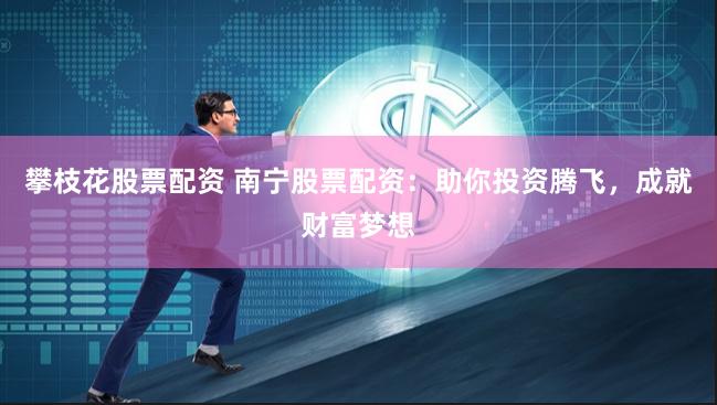 攀枝花股票配资 南宁股票配资：助你投资腾飞，成就财富梦想