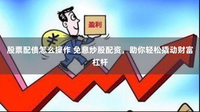 股票配债怎么操作 免息炒股配资，助你轻松撬动财富杠杆