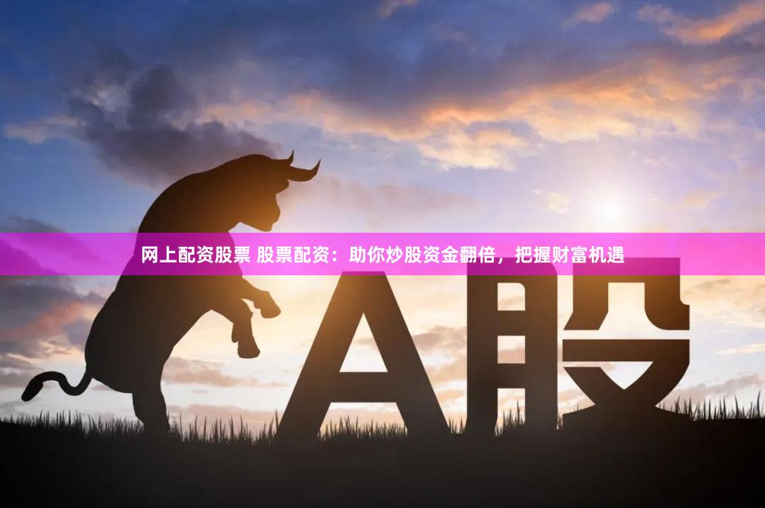 网上配资股票 股票配资：助你炒股资金翻倍，把握财富机遇