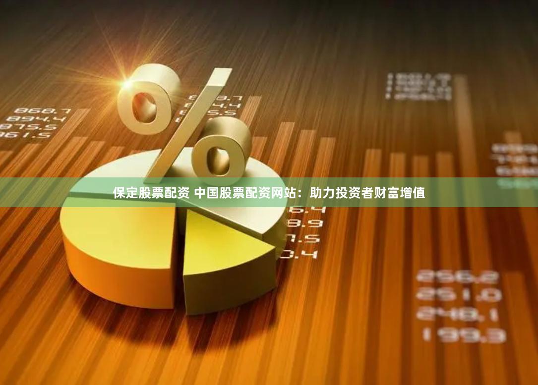 保定股票配资 中国股票配资网站：助力投资者财富增值
