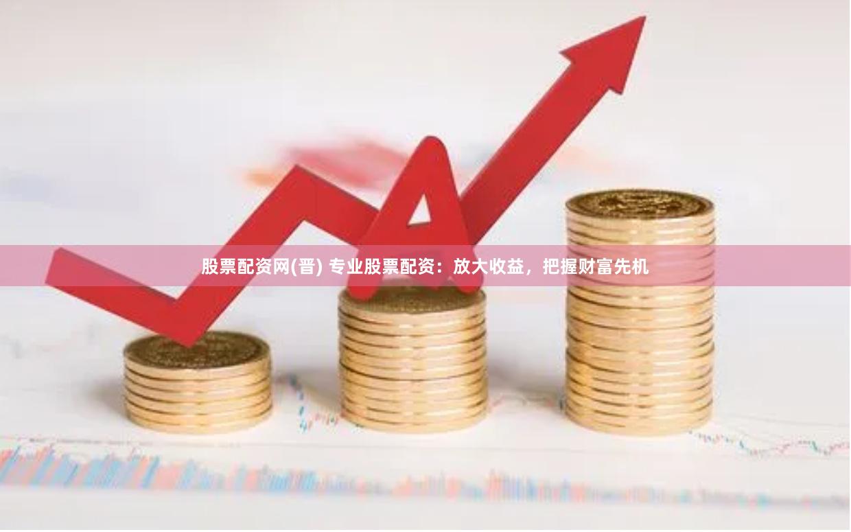 股票配资网(晋) 专业股票配资：放大收益，把握财富先机