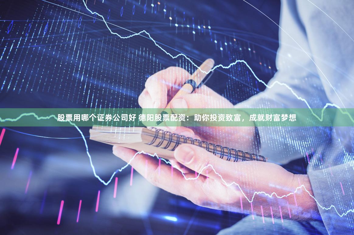 股票用哪个证券公司好 德阳股票配资：助你投资致富，成就财富梦想
