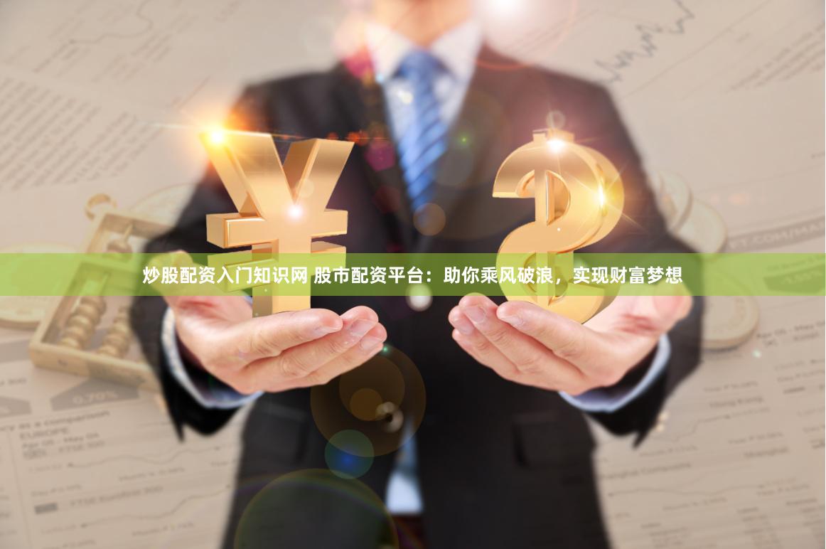 炒股配资入门知识网 股市配资平台：助你乘风破浪，实现财富梦想